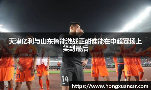 天津亿利与山东鲁能激战正酣谁能在中超赛场上笑到最后